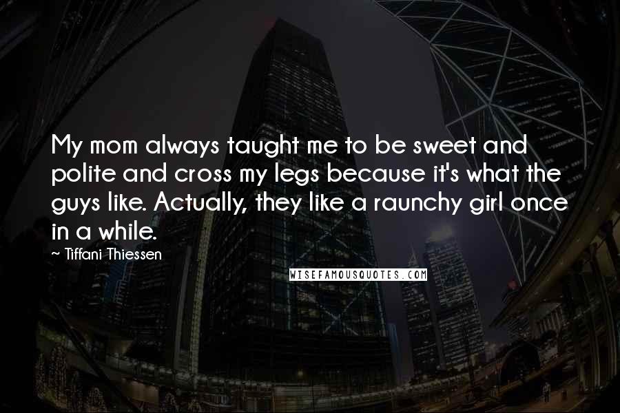 Tiffani Thiessen Quotes: My mom always taught me to be sweet and polite and cross my legs because it's what the guys like. Actually, they like a raunchy girl once in a while.