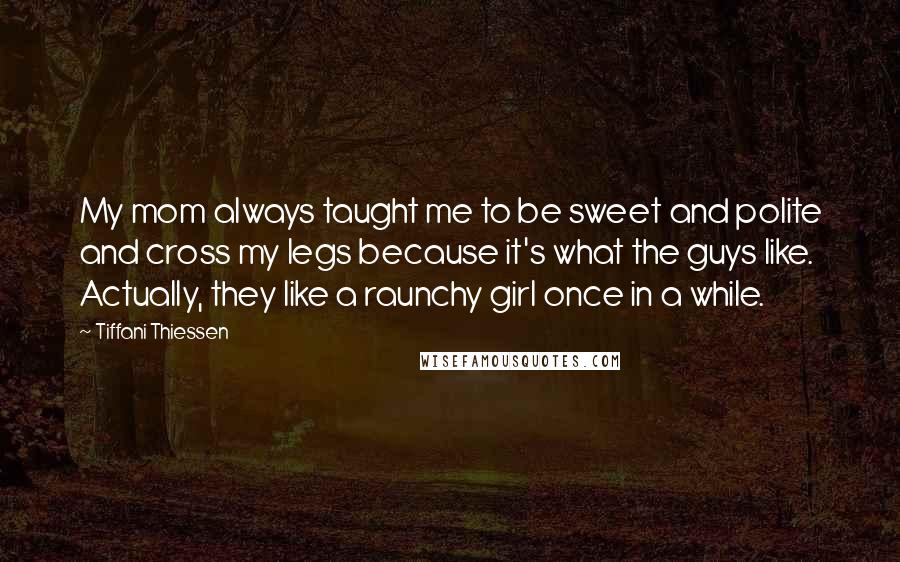Tiffani Thiessen Quotes: My mom always taught me to be sweet and polite and cross my legs because it's what the guys like. Actually, they like a raunchy girl once in a while.