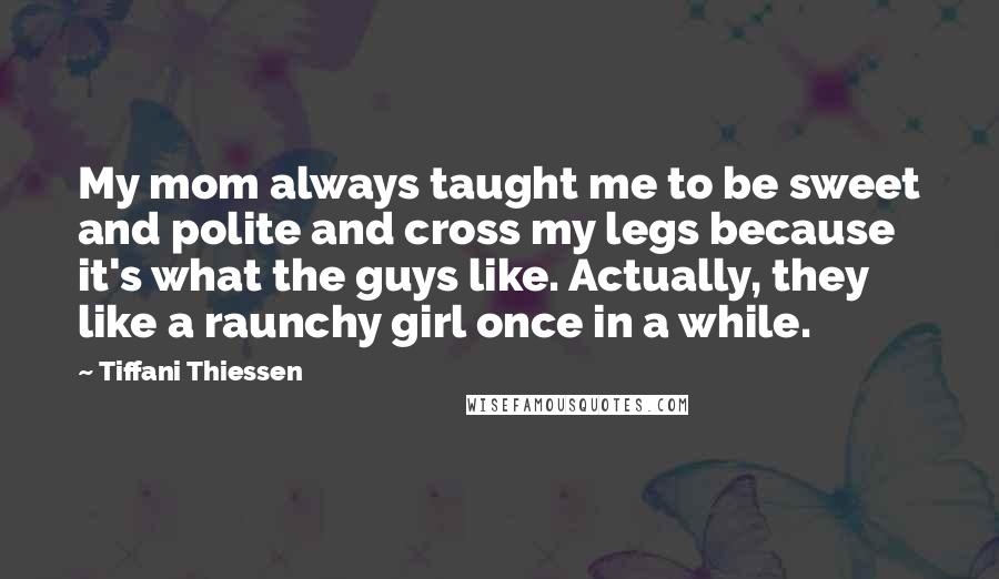 Tiffani Thiessen Quotes: My mom always taught me to be sweet and polite and cross my legs because it's what the guys like. Actually, they like a raunchy girl once in a while.