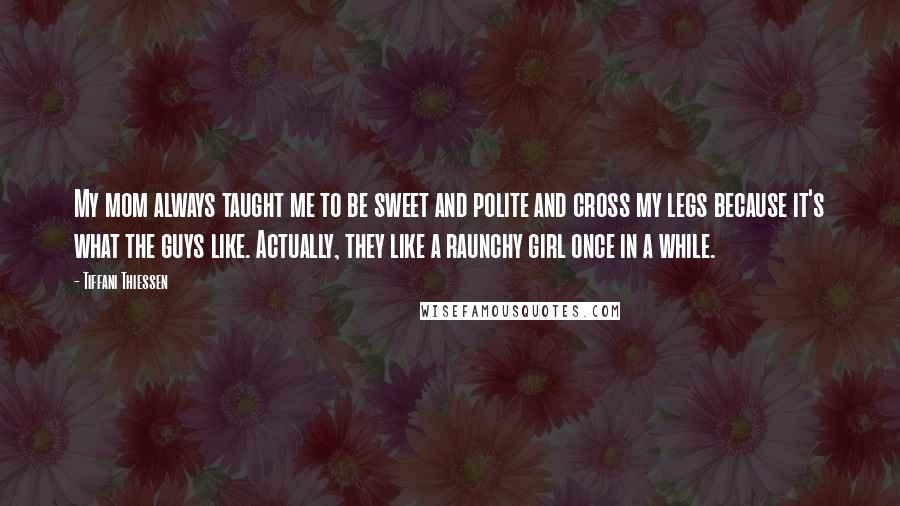Tiffani Thiessen Quotes: My mom always taught me to be sweet and polite and cross my legs because it's what the guys like. Actually, they like a raunchy girl once in a while.