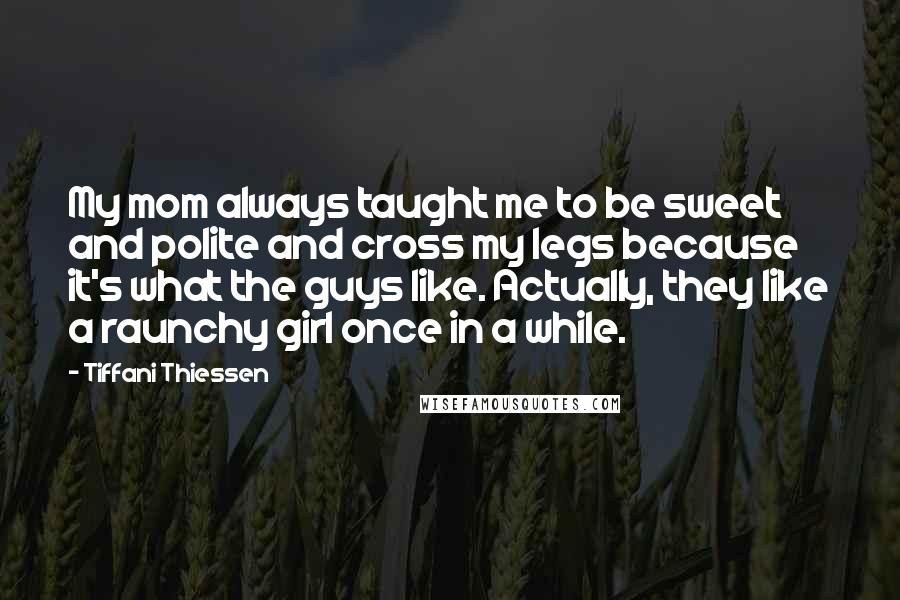 Tiffani Thiessen Quotes: My mom always taught me to be sweet and polite and cross my legs because it's what the guys like. Actually, they like a raunchy girl once in a while.