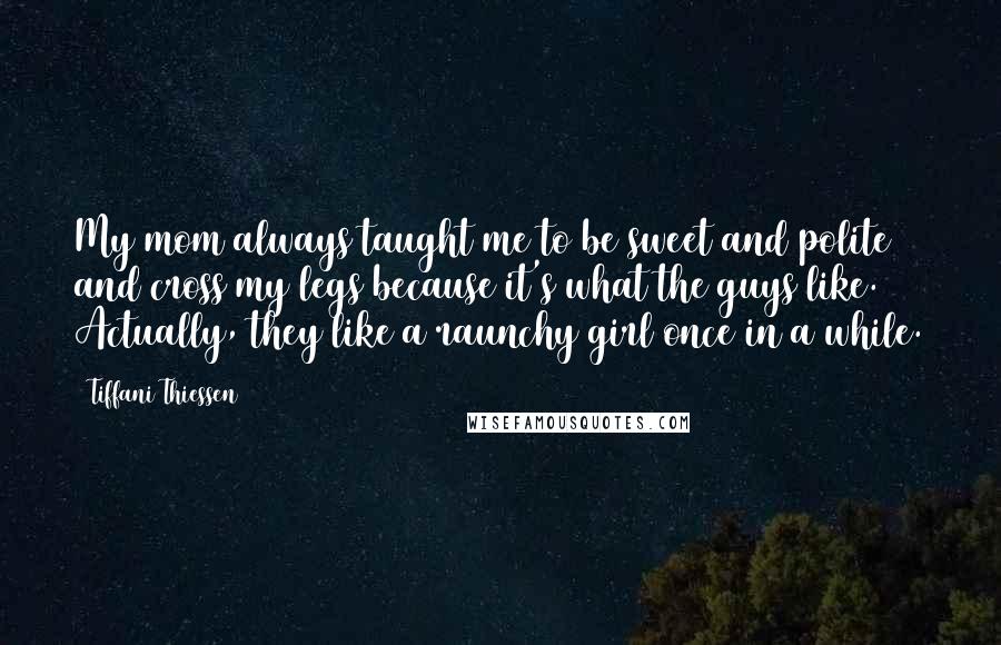 Tiffani Thiessen Quotes: My mom always taught me to be sweet and polite and cross my legs because it's what the guys like. Actually, they like a raunchy girl once in a while.