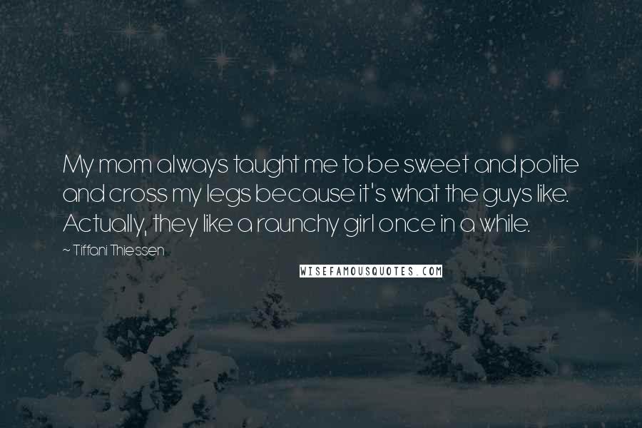 Tiffani Thiessen Quotes: My mom always taught me to be sweet and polite and cross my legs because it's what the guys like. Actually, they like a raunchy girl once in a while.