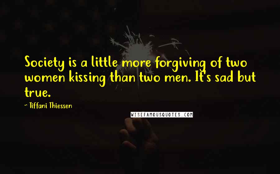 Tiffani Thiessen Quotes: Society is a little more forgiving of two women kissing than two men. It's sad but true.