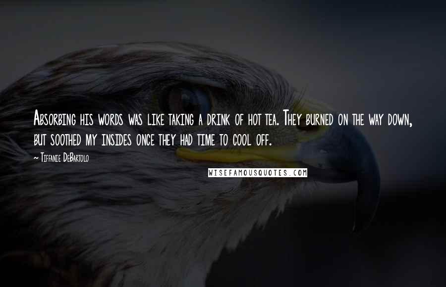 Tiffanie DeBartolo Quotes: Absorbing his words was like taking a drink of hot tea. They burned on the way down, but soothed my insides once they had time to cool off.