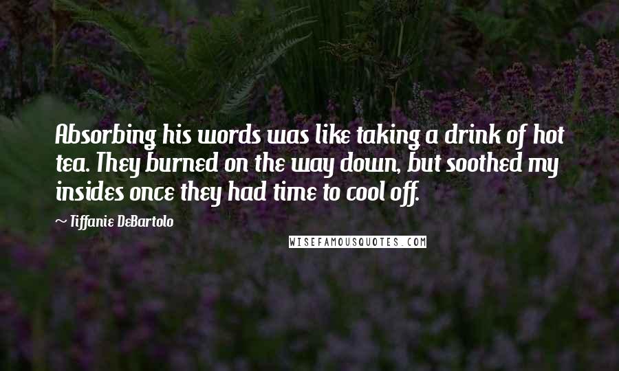 Tiffanie DeBartolo Quotes: Absorbing his words was like taking a drink of hot tea. They burned on the way down, but soothed my insides once they had time to cool off.