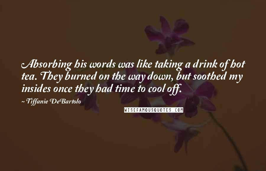 Tiffanie DeBartolo Quotes: Absorbing his words was like taking a drink of hot tea. They burned on the way down, but soothed my insides once they had time to cool off.