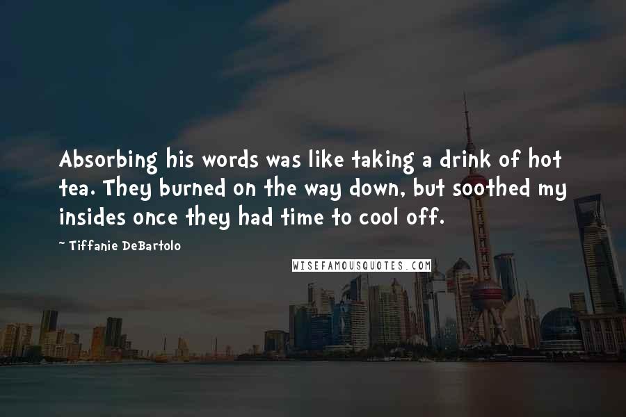 Tiffanie DeBartolo Quotes: Absorbing his words was like taking a drink of hot tea. They burned on the way down, but soothed my insides once they had time to cool off.
