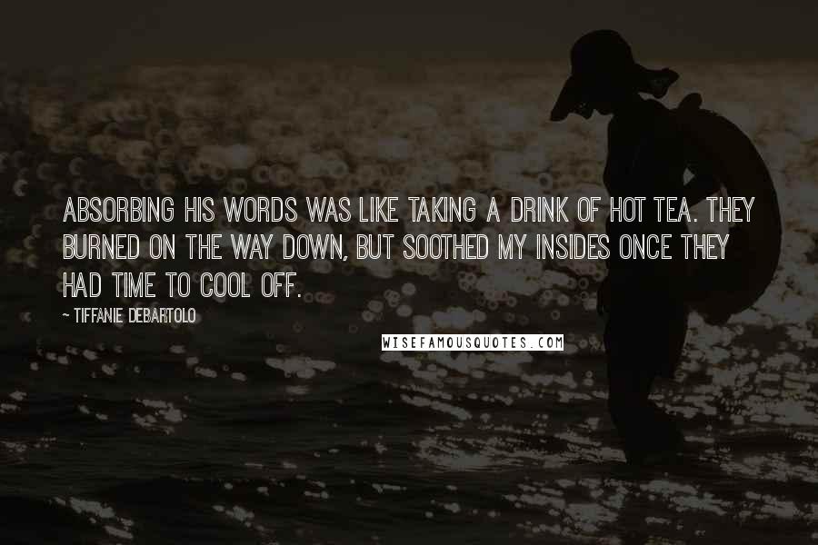 Tiffanie DeBartolo Quotes: Absorbing his words was like taking a drink of hot tea. They burned on the way down, but soothed my insides once they had time to cool off.