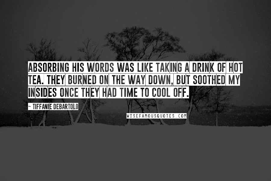 Tiffanie DeBartolo Quotes: Absorbing his words was like taking a drink of hot tea. They burned on the way down, but soothed my insides once they had time to cool off.