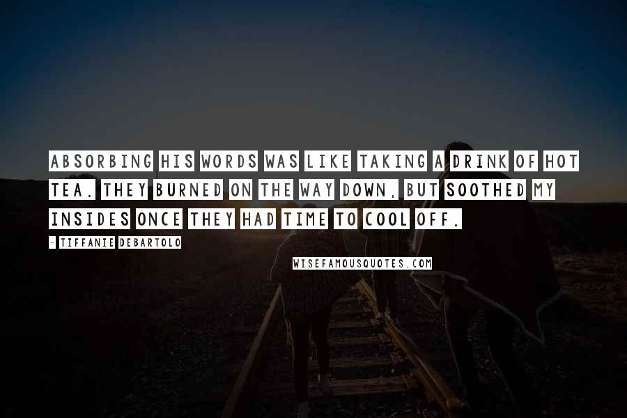Tiffanie DeBartolo Quotes: Absorbing his words was like taking a drink of hot tea. They burned on the way down, but soothed my insides once they had time to cool off.