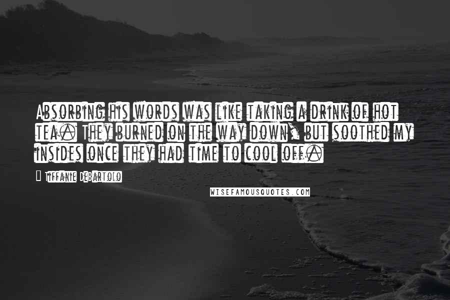 Tiffanie DeBartolo Quotes: Absorbing his words was like taking a drink of hot tea. They burned on the way down, but soothed my insides once they had time to cool off.