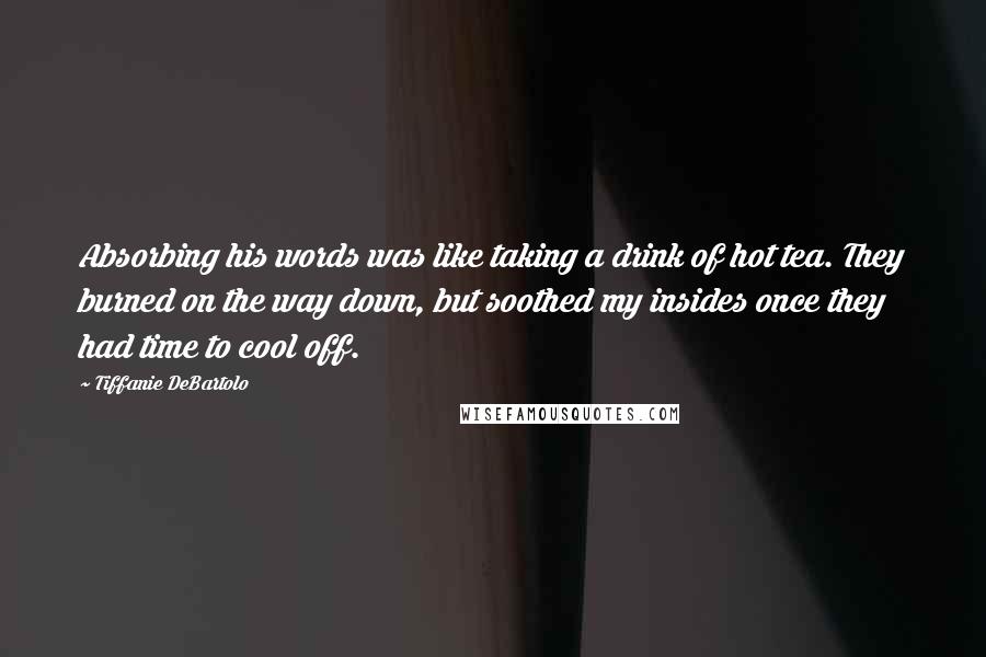 Tiffanie DeBartolo Quotes: Absorbing his words was like taking a drink of hot tea. They burned on the way down, but soothed my insides once they had time to cool off.