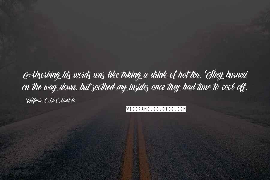 Tiffanie DeBartolo Quotes: Absorbing his words was like taking a drink of hot tea. They burned on the way down, but soothed my insides once they had time to cool off.