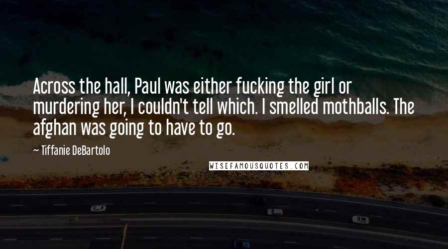 Tiffanie DeBartolo Quotes: Across the hall, Paul was either fucking the girl or murdering her, I couldn't tell which. I smelled mothballs. The afghan was going to have to go.