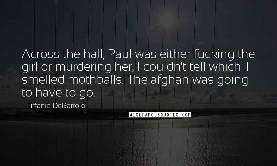 Tiffanie DeBartolo Quotes: Across the hall, Paul was either fucking the girl or murdering her, I couldn't tell which. I smelled mothballs. The afghan was going to have to go.