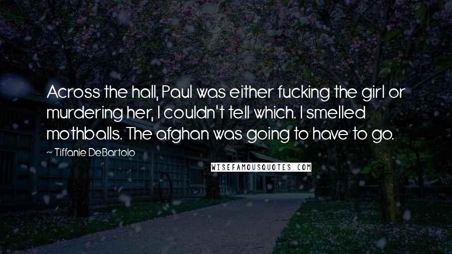 Tiffanie DeBartolo Quotes: Across the hall, Paul was either fucking the girl or murdering her, I couldn't tell which. I smelled mothballs. The afghan was going to have to go.