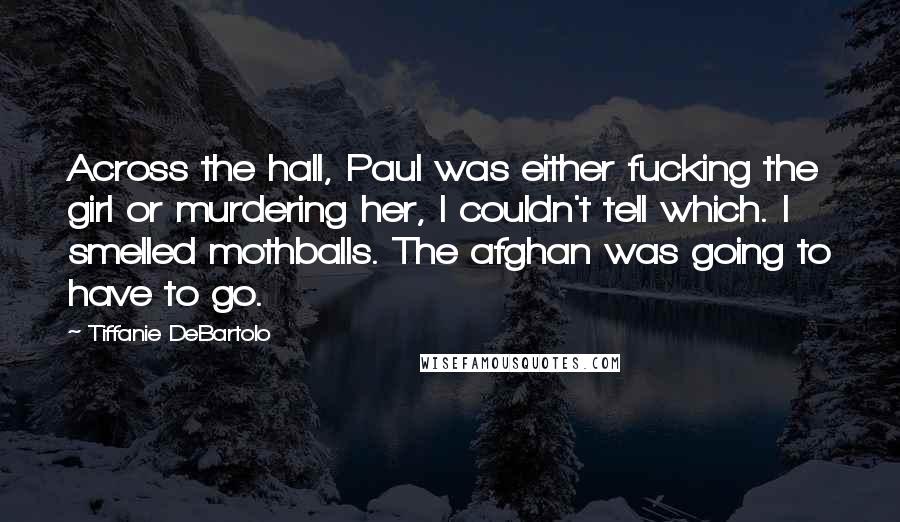 Tiffanie DeBartolo Quotes: Across the hall, Paul was either fucking the girl or murdering her, I couldn't tell which. I smelled mothballs. The afghan was going to have to go.