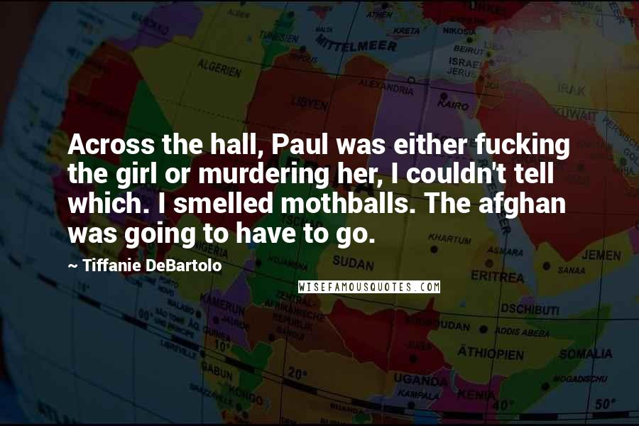 Tiffanie DeBartolo Quotes: Across the hall, Paul was either fucking the girl or murdering her, I couldn't tell which. I smelled mothballs. The afghan was going to have to go.