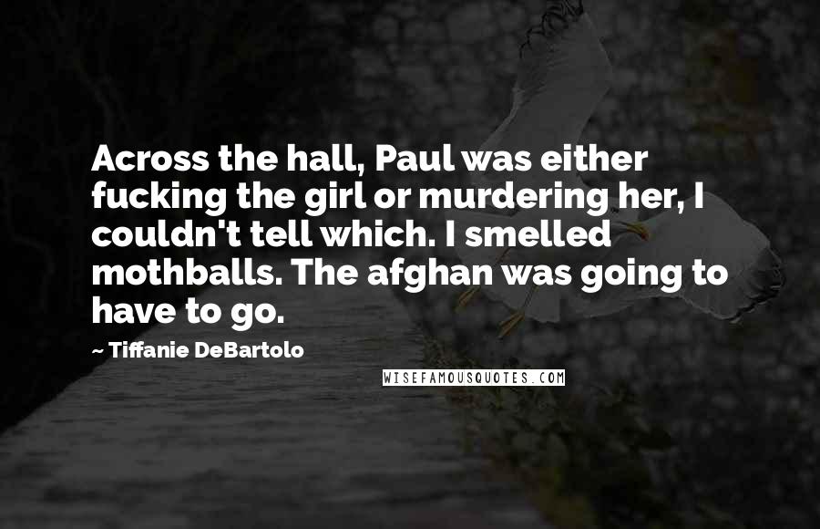 Tiffanie DeBartolo Quotes: Across the hall, Paul was either fucking the girl or murdering her, I couldn't tell which. I smelled mothballs. The afghan was going to have to go.