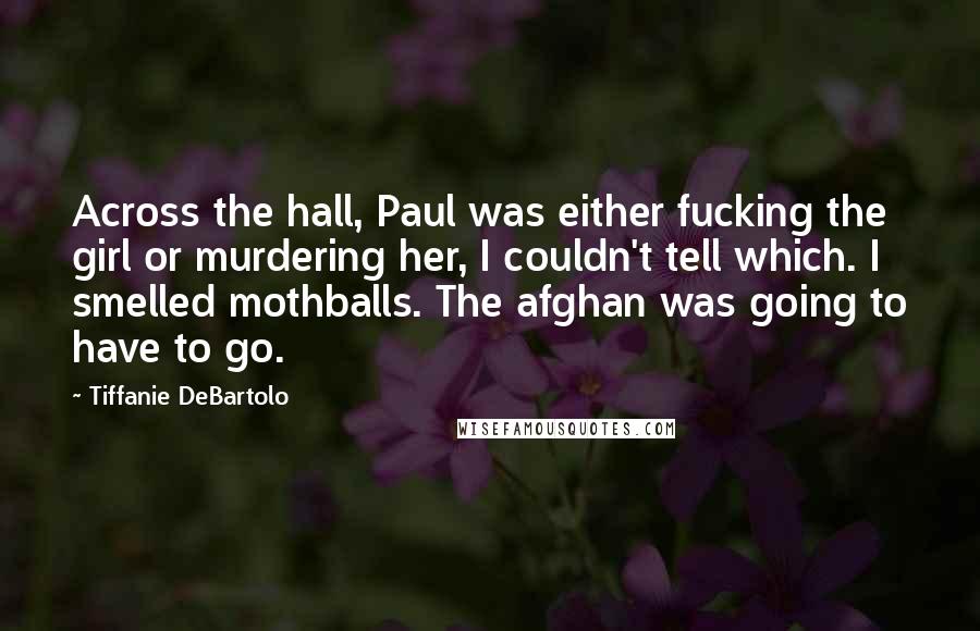 Tiffanie DeBartolo Quotes: Across the hall, Paul was either fucking the girl or murdering her, I couldn't tell which. I smelled mothballs. The afghan was going to have to go.