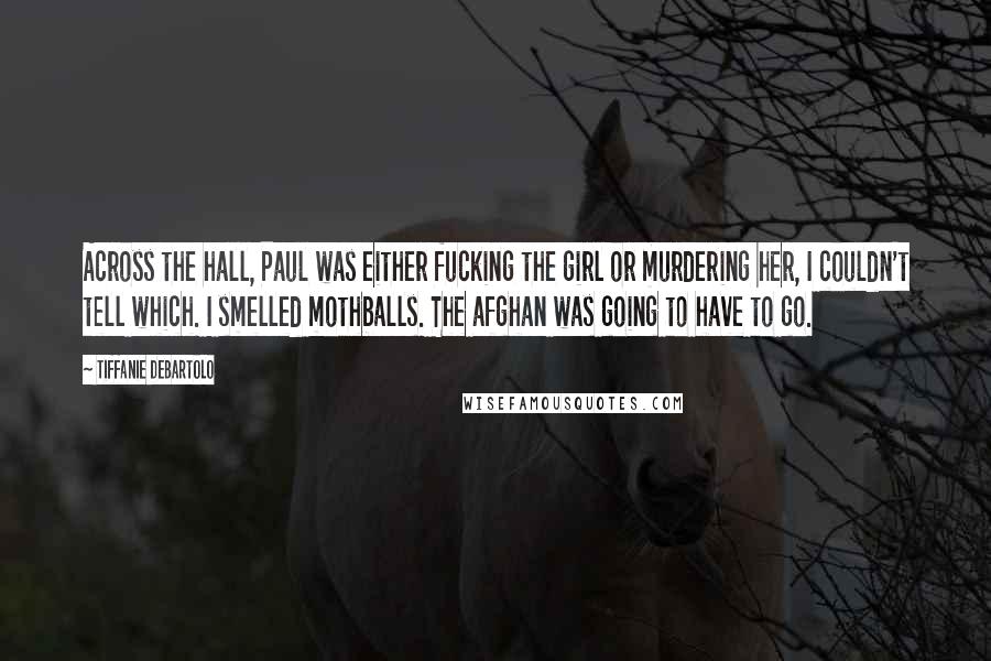 Tiffanie DeBartolo Quotes: Across the hall, Paul was either fucking the girl or murdering her, I couldn't tell which. I smelled mothballs. The afghan was going to have to go.