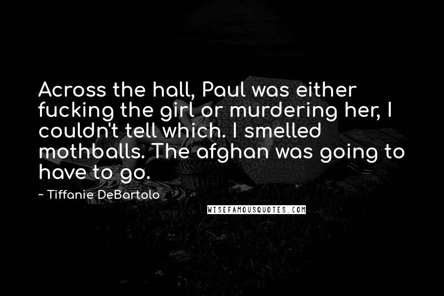 Tiffanie DeBartolo Quotes: Across the hall, Paul was either fucking the girl or murdering her, I couldn't tell which. I smelled mothballs. The afghan was going to have to go.