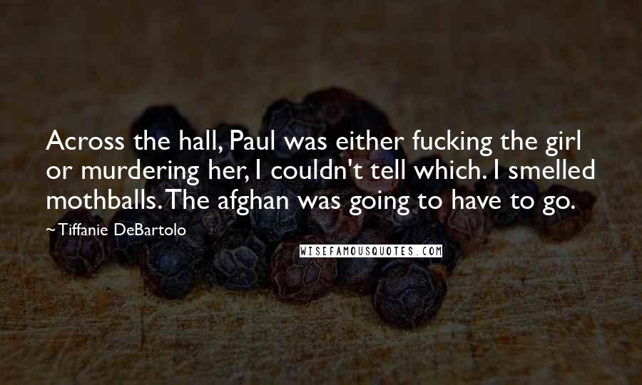 Tiffanie DeBartolo Quotes: Across the hall, Paul was either fucking the girl or murdering her, I couldn't tell which. I smelled mothballs. The afghan was going to have to go.