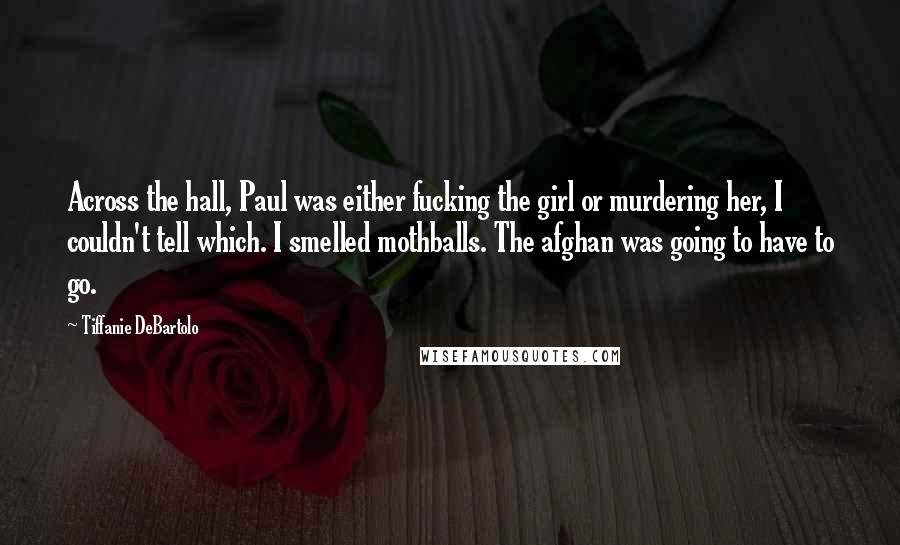 Tiffanie DeBartolo Quotes: Across the hall, Paul was either fucking the girl or murdering her, I couldn't tell which. I smelled mothballs. The afghan was going to have to go.