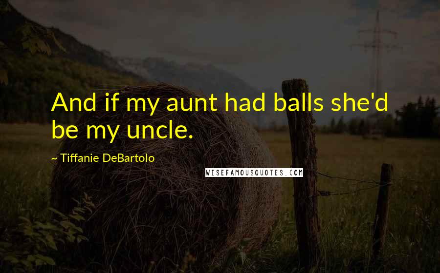 Tiffanie DeBartolo Quotes: And if my aunt had balls she'd be my uncle.