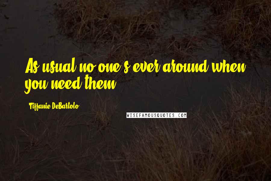 Tiffanie DeBartolo Quotes: As usual no one's ever around when you need them.