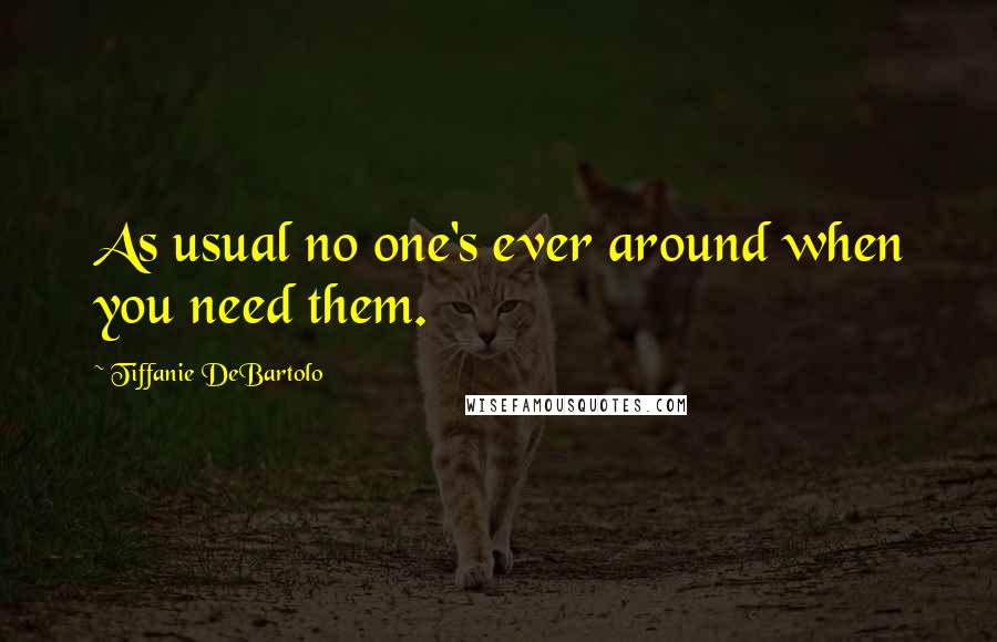 Tiffanie DeBartolo Quotes: As usual no one's ever around when you need them.
