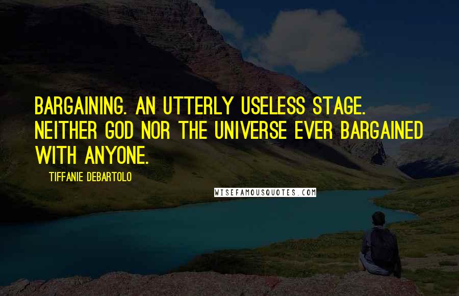 Tiffanie DeBartolo Quotes: Bargaining. An utterly useless stage. Neither God nor the Universe ever bargained with anyone.