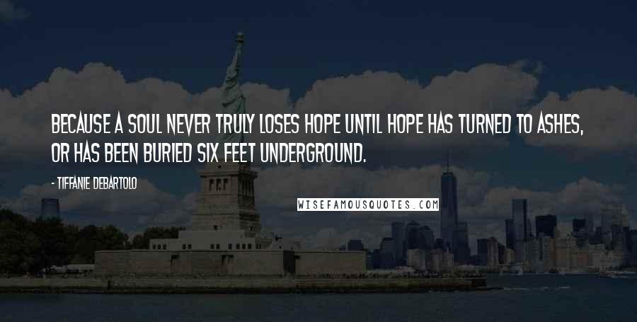 Tiffanie DeBartolo Quotes: Because a soul never truly loses hope until hope has turned to ashes, or has been buried six feet underground.