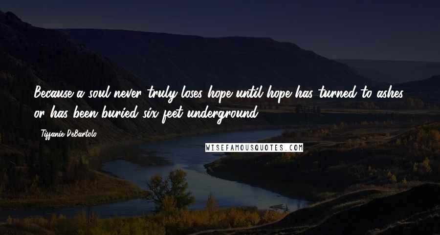 Tiffanie DeBartolo Quotes: Because a soul never truly loses hope until hope has turned to ashes, or has been buried six feet underground.