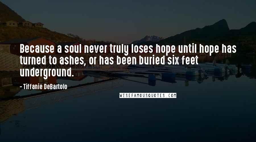 Tiffanie DeBartolo Quotes: Because a soul never truly loses hope until hope has turned to ashes, or has been buried six feet underground.