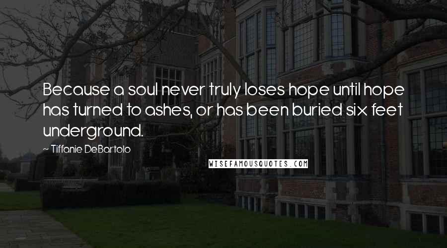 Tiffanie DeBartolo Quotes: Because a soul never truly loses hope until hope has turned to ashes, or has been buried six feet underground.