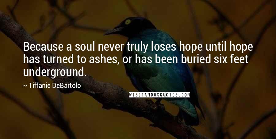 Tiffanie DeBartolo Quotes: Because a soul never truly loses hope until hope has turned to ashes, or has been buried six feet underground.