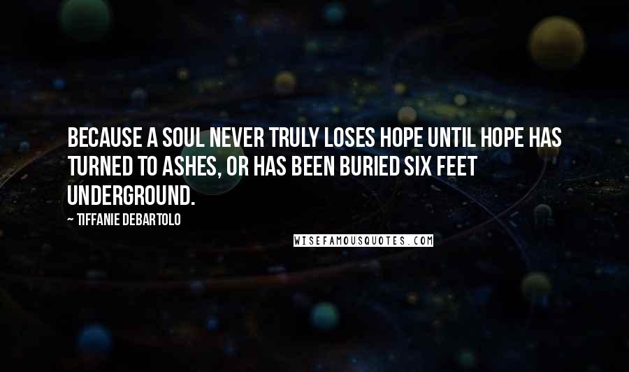 Tiffanie DeBartolo Quotes: Because a soul never truly loses hope until hope has turned to ashes, or has been buried six feet underground.