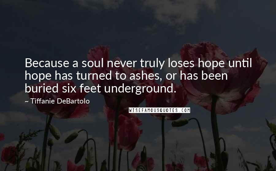 Tiffanie DeBartolo Quotes: Because a soul never truly loses hope until hope has turned to ashes, or has been buried six feet underground.