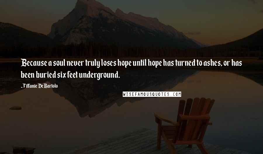 Tiffanie DeBartolo Quotes: Because a soul never truly loses hope until hope has turned to ashes, or has been buried six feet underground.