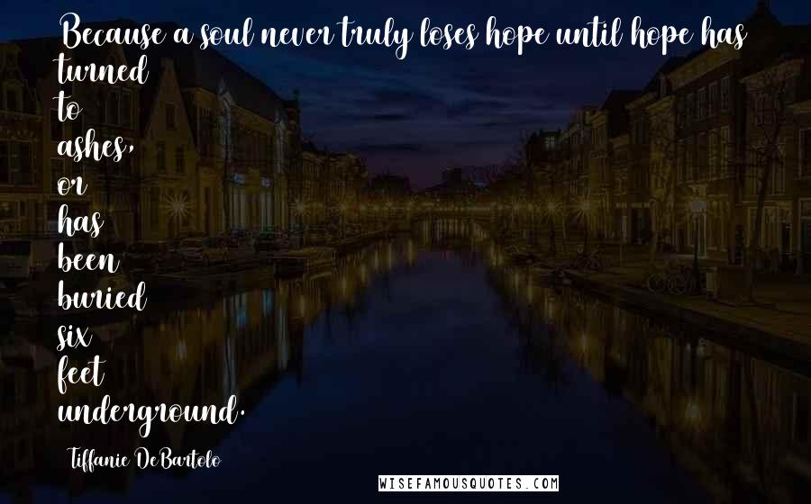 Tiffanie DeBartolo Quotes: Because a soul never truly loses hope until hope has turned to ashes, or has been buried six feet underground.