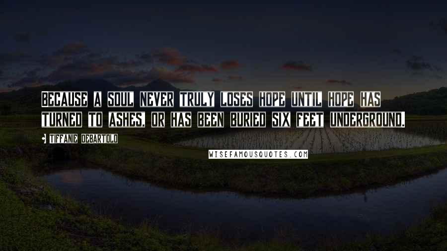 Tiffanie DeBartolo Quotes: Because a soul never truly loses hope until hope has turned to ashes, or has been buried six feet underground.