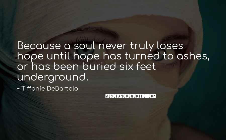 Tiffanie DeBartolo Quotes: Because a soul never truly loses hope until hope has turned to ashes, or has been buried six feet underground.