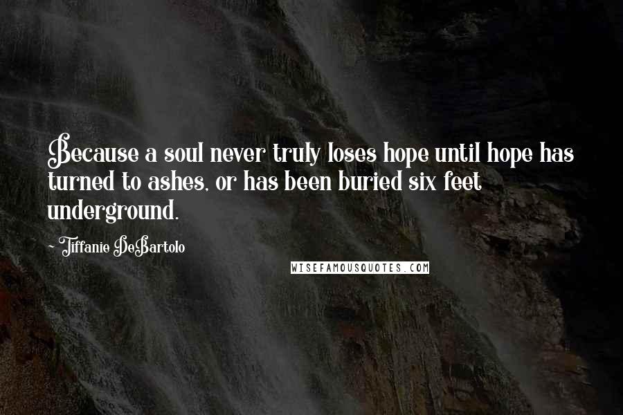 Tiffanie DeBartolo Quotes: Because a soul never truly loses hope until hope has turned to ashes, or has been buried six feet underground.