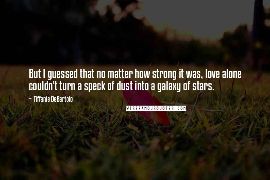 Tiffanie DeBartolo Quotes: But I guessed that no matter how strong it was, love alone couldn't turn a speck of dust into a galaxy of stars.
