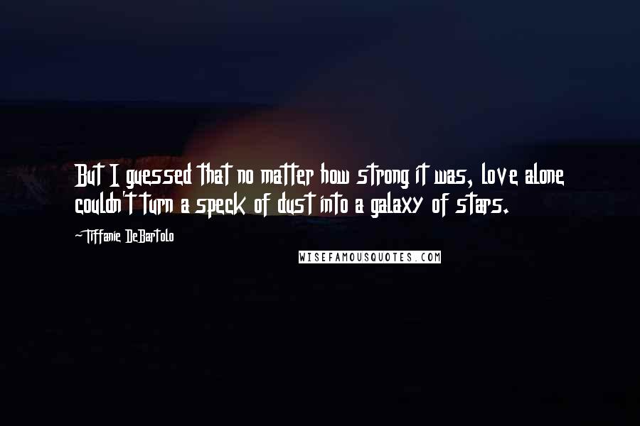 Tiffanie DeBartolo Quotes: But I guessed that no matter how strong it was, love alone couldn't turn a speck of dust into a galaxy of stars.