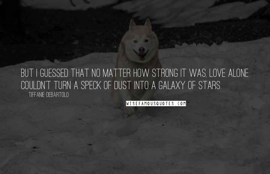 Tiffanie DeBartolo Quotes: But I guessed that no matter how strong it was, love alone couldn't turn a speck of dust into a galaxy of stars.