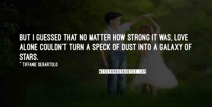 Tiffanie DeBartolo Quotes: But I guessed that no matter how strong it was, love alone couldn't turn a speck of dust into a galaxy of stars.