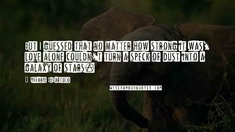 Tiffanie DeBartolo Quotes: But I guessed that no matter how strong it was, love alone couldn't turn a speck of dust into a galaxy of stars.